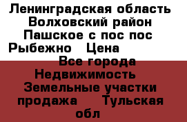 Ленинградская область Волховский район Пашское с/пос пос. Рыбежно › Цена ­ 1 000 000 - Все города Недвижимость » Земельные участки продажа   . Тульская обл.